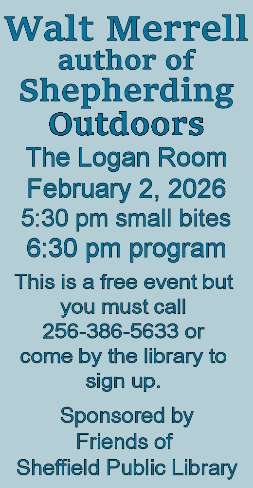 Walt Merrell, author of Shepherding Outdoors at The Logan Room , Februaruy, 2 2026. 5:30 pm small bites, 6:30 program. This is a free event but you must call 256-386-5633 or come by Sheffield Public Library to sign up. Sponsored by Friends of Sheffield Public Library. Picture or book cover of Shepherding Outdoors. Picture of Walt Merrell.